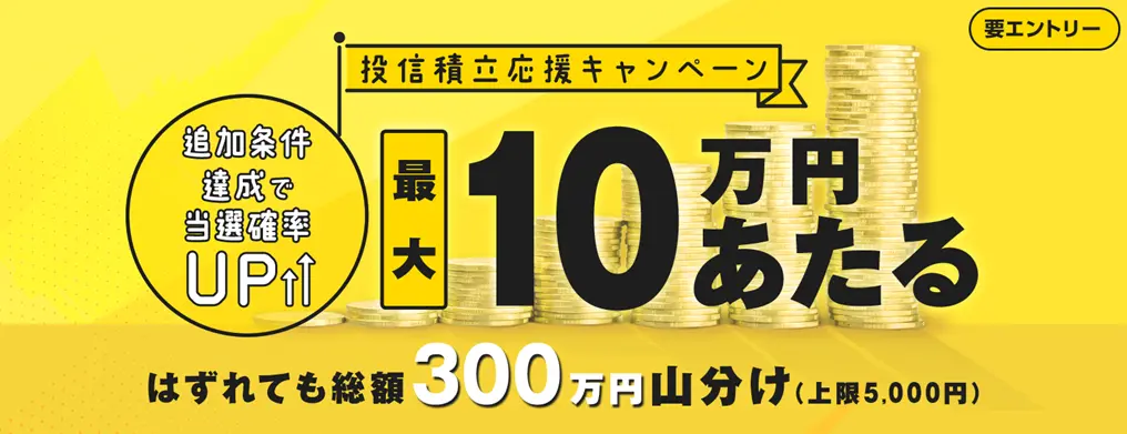 【最大10万円があたる！はずれても総額300万円の現金を山分け】投信積立デビュー＆増額応援キャンペーン